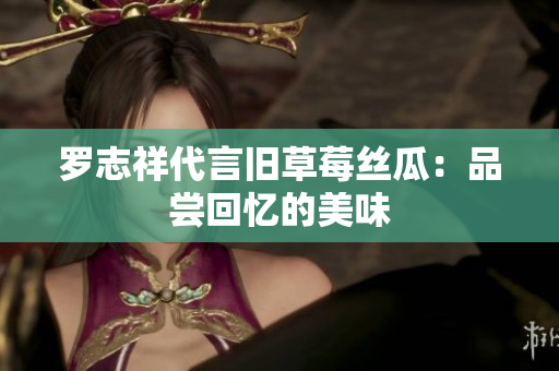 罗志祥代言旧草莓丝瓜：品尝回忆的美味