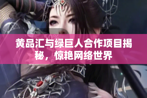 黄品汇与绿巨人合作项目揭秘，惊艳网络世界