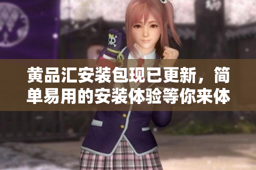 黄品汇安装包现已更新，简单易用的安装体验等你来体验！