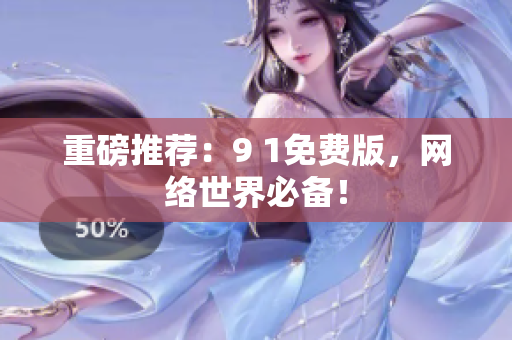 重磅推荐：9 1免费版，网络世界必备！