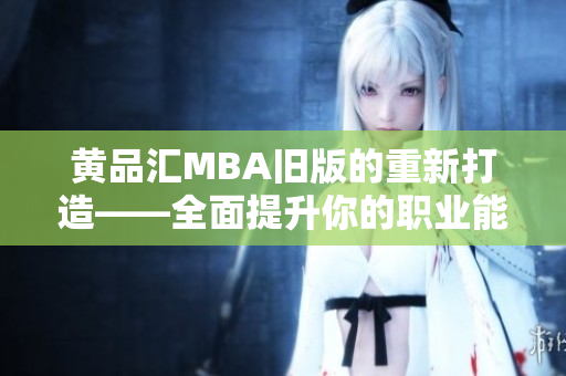 黄品汇MBA旧版的重新打造——全面提升你的职业能力