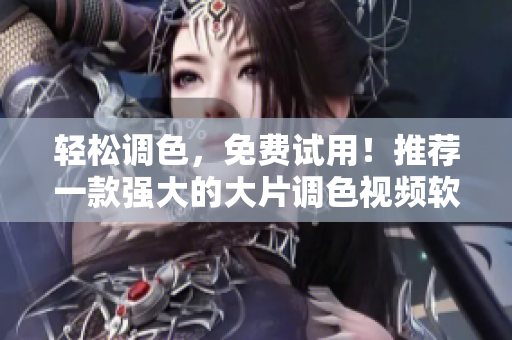 轻松调色，免费试用！推荐一款强大的大片调色视频软件