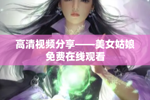 高清视频分享——美女姑娘免费在线观看
