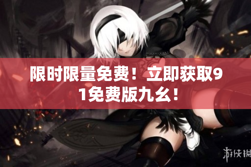 限时限量免费！立即获取9 1免费版九幺！