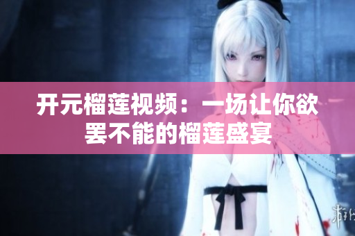 开元榴莲视频：一场让你欲罢不能的榴莲盛宴