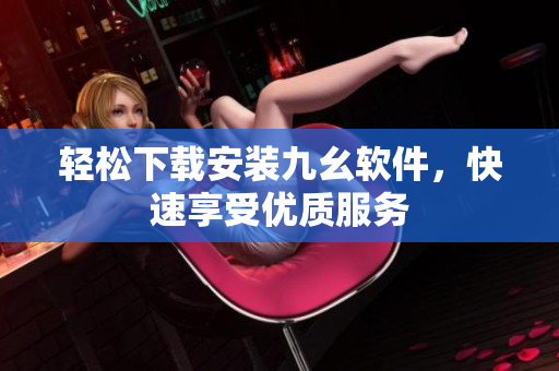 轻松下载安装九幺软件，快速享受优质服务