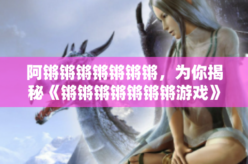 阿锵锵锵锵锵锵锵，为你揭秘《锵锵锵锵锵锵锵游戏》！