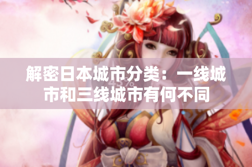 解密日本城市分类：一线城市和三线城市有何不同