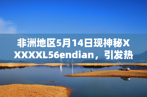 非洲地区5月14日现神秘XXXXXL56endian，引发热议