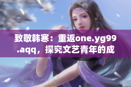 致敬韩寒：重返one.yg99.aqq，探究文艺青年的成长历程