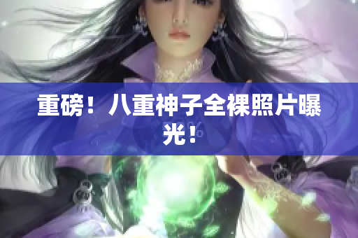 重磅！八重神子全裸照片曝光！