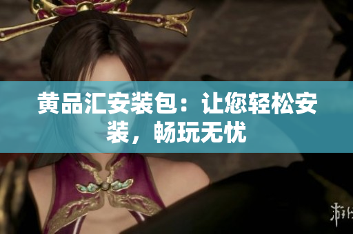 黄品汇安装包：让您轻松安装，畅玩无忧