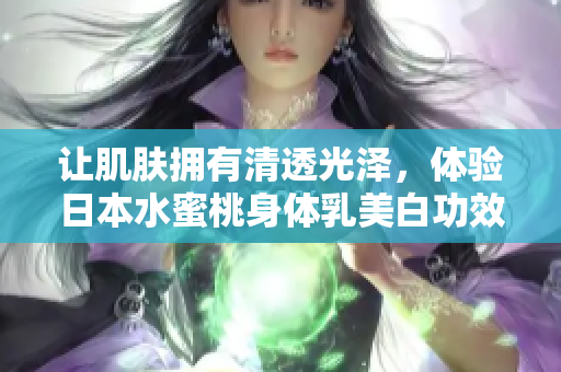让肌肤拥有清透光泽，体验日本水蜜桃身体乳美白功效