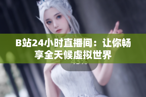 B站24小时直播间：让你畅享全天候虚拟世界