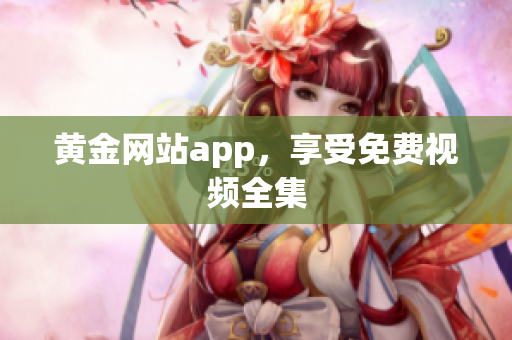 黄金网站app，享受免费视频全集