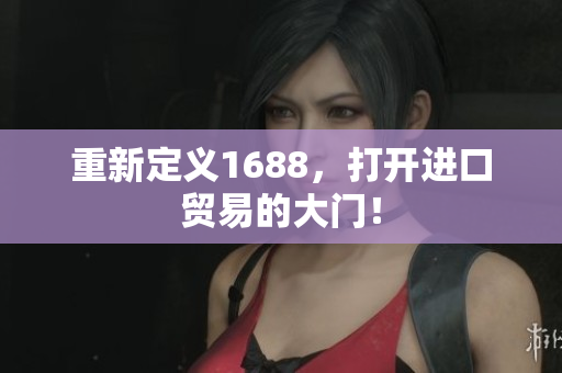 重新定义1688，打开进口贸易的大门！