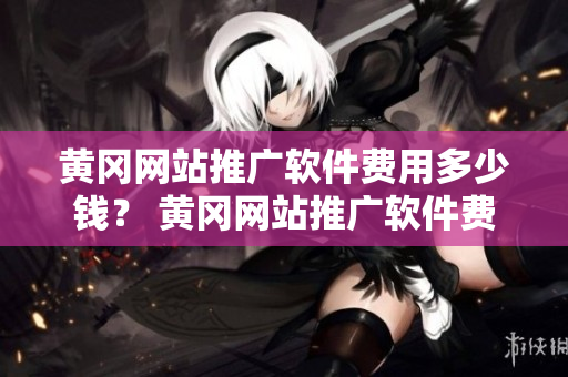 黄冈网站推广软件费用多少钱？ 黄冈网站推广软件费用详情