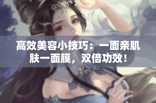 高效美容小技巧：一面亲肌肤一面膜，双倍功效！
