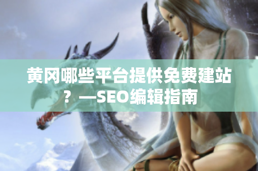 黄冈哪些平台提供免费建站？—SEO编辑指南