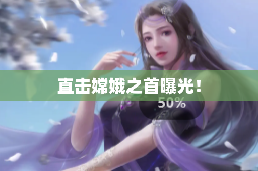 直击嫦娥之首曝光！