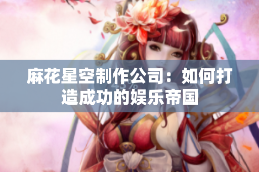 麻花星空制作公司：如何打造成功的娱乐帝国