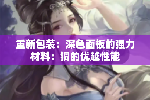 重新包装：深色面板的强力材料：铜的优越性能