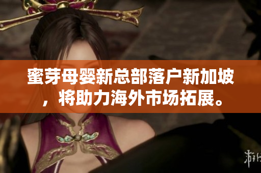 蜜芽母婴新总部落户新加坡，将助力海外市场拓展。