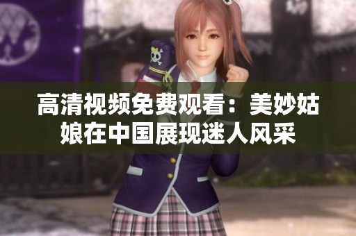 高清视频免费观看：美妙姑娘在中国展现迷人风采
