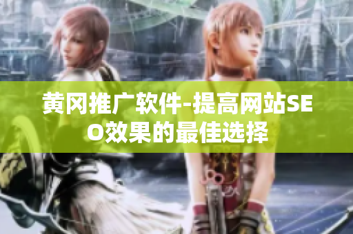 黄冈推广软件-提高网站SEO效果的最佳选择