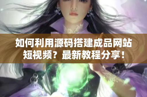 如何利用源码搭建成品网站短视频？最新教程分享！
