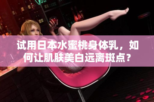 试用日本水蜜桃身体乳，如何让肌肤美白远离斑点？