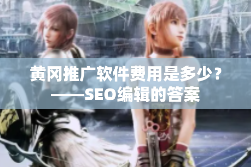 黄冈推广软件费用是多少？——SEO编辑的答案