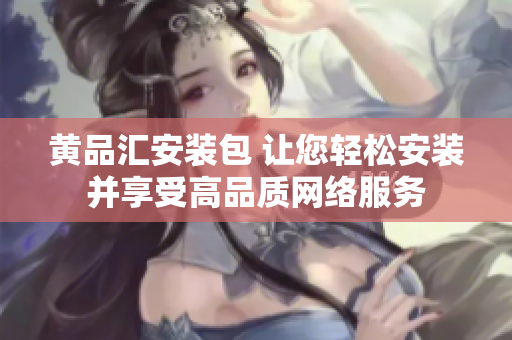 黄品汇安装包 让您轻松安装并享受高品质网络服务