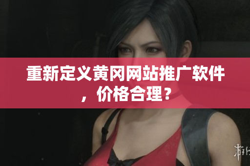 重新定义黄冈网站推广软件，价格合理？