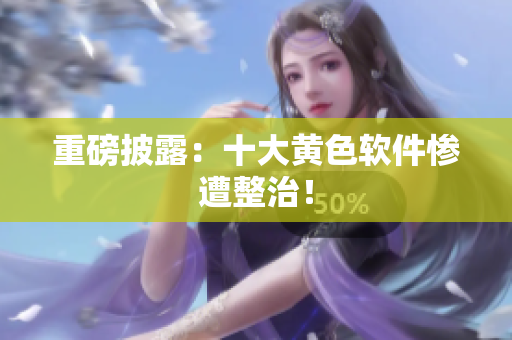 重磅披露：十大黄色软件惨遭整治！