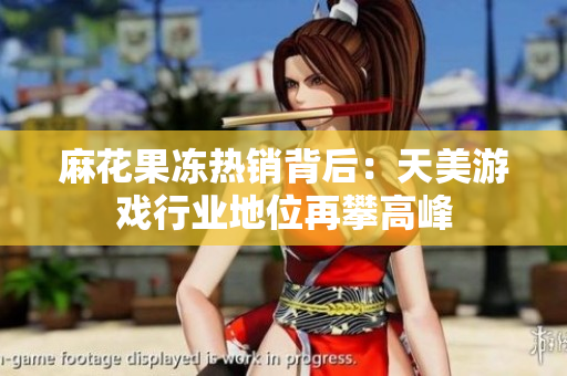 麻花果冻热销背后：天美游戏行业地位再攀高峰