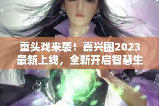 重头戏来袭！嘉兴圈2023最新上线，全新开启智慧生活