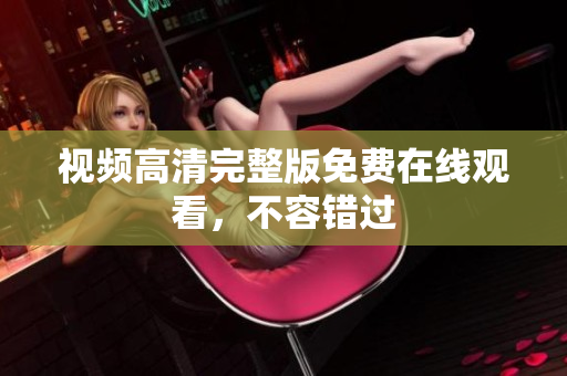 视频高清完整版免费在线观看，不容错过