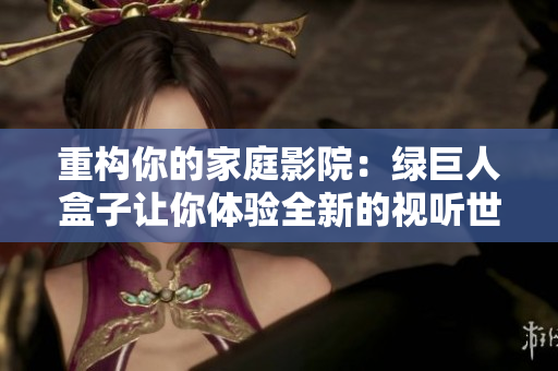 重构你的家庭影院：绿巨人盒子让你体验全新的视听世界