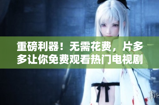 重磅利器！无需花费，片多多让你免费观看热门电视剧
