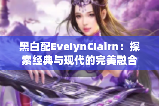 黑白配EveIynCIairn：探索经典与现代的完美融合