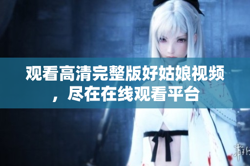 观看高清完整版好姑娘视频，尽在在线观看平台