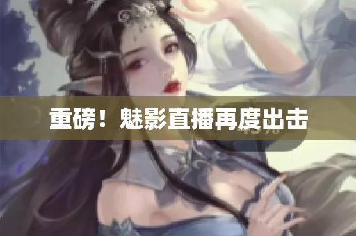重磅！魅影直播再度出击
