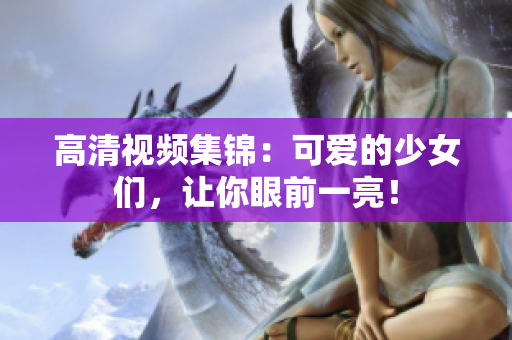 高清视频集锦：可爱的少女们，让你眼前一亮！