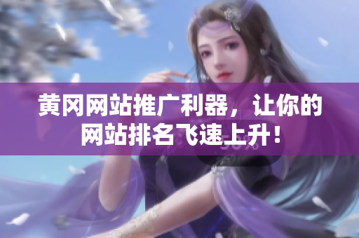 黄冈网站推广利器，让你的网站排名飞速上升！