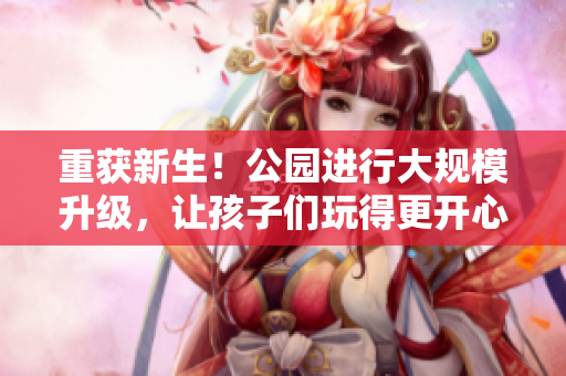 重获新生！公园进行大规模升级，让孩子们玩得更开心