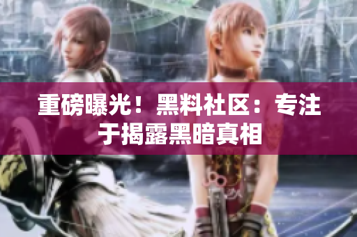重磅曝光！黑料社区：专注于揭露黑暗真相