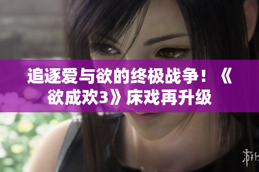 追逐爱与欲的终极战争！《欲成欢3》床戏再升级