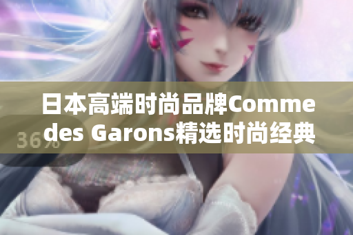 日本高端时尚品牌Comme des Garons精选时尚经典，不容错过！