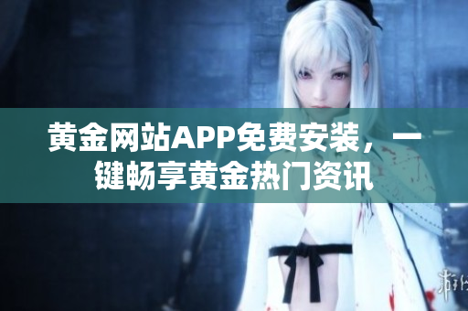 黄金网站APP免费安装，一键畅享黄金热门资讯